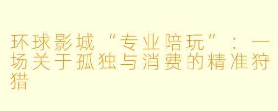 环球影城“专业陪玩”:一场关于孤独与消费的精准狩猎
