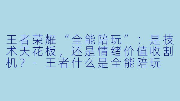王者荣耀“全能陪玩”:是技术天花板,还是情绪价值收割机?-王者什么是全能陪玩