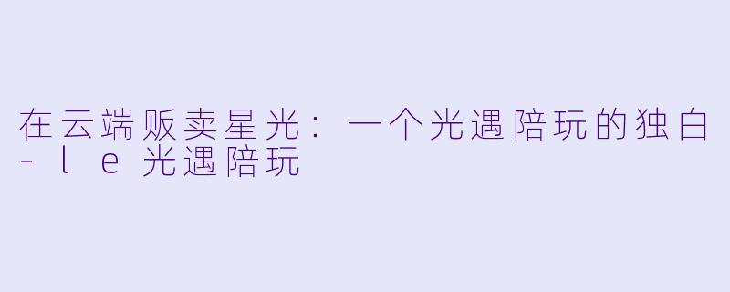 在云端贩卖星光:一个光遇陪玩的独白-le光遇陪玩