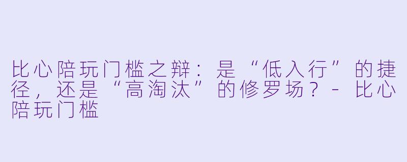 比心陪玩门槛之辩:是“低入行”的捷径,还是“高淘汰”的修罗场?-比心陪玩门槛