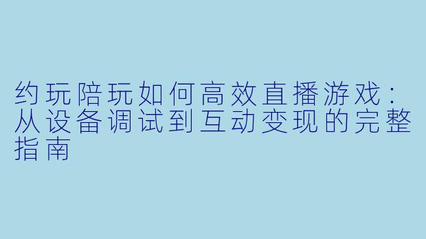 约玩陪玩如何高效直播游戏：从设备调试到互动变现的完整指南