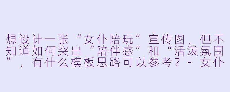 想设计一张“女仆陪玩”宣传图,但不知道如何突出“陪伴感”和“活泼氛围”,有什么模板思路可以参考?-女仆陪玩宣传图模板
