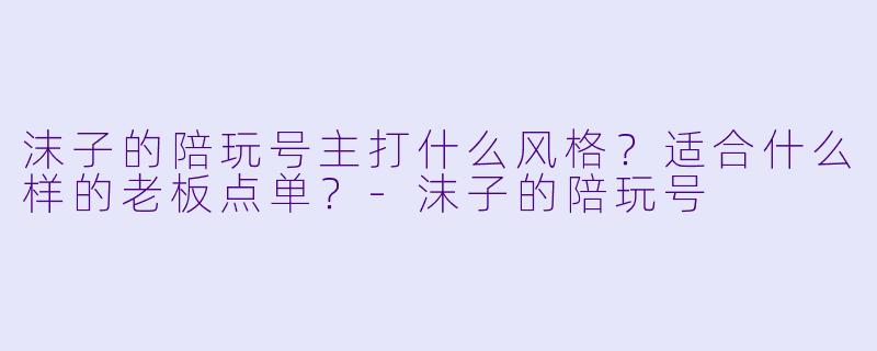 沫子的陪玩号主打什么风格？适合什么样的老板点单？-沫子的陪玩号