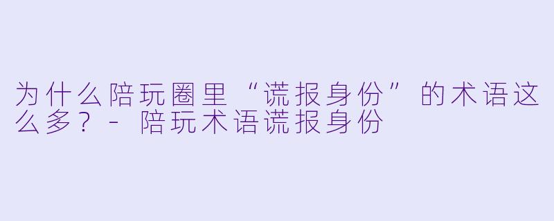 为什么陪玩圈里“谎报身份”的术语这么多?-陪玩术语谎报身份
