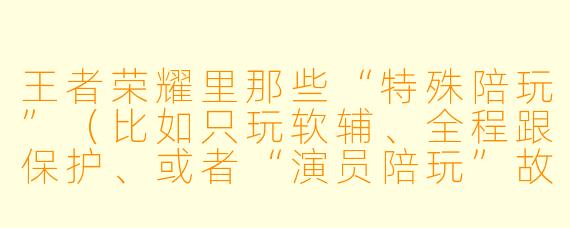 王者荣耀里那些“特殊陪玩”(比如只玩软辅、全程跟保护、或者“演员陪玩”故意输)的价格一般是多少?和普通陪玩有什么区别?