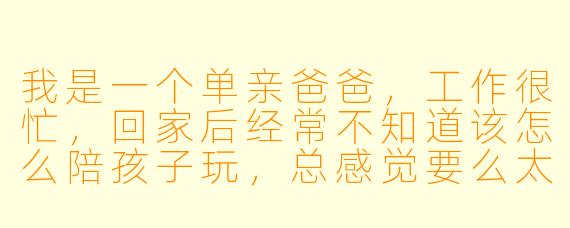 我是一个单亲爸爸，工作很忙，回家后经常不知道该怎么陪孩子玩，总感觉要么太严肃，要么互动不起来。你能给我一些简单又有效的建议吗？