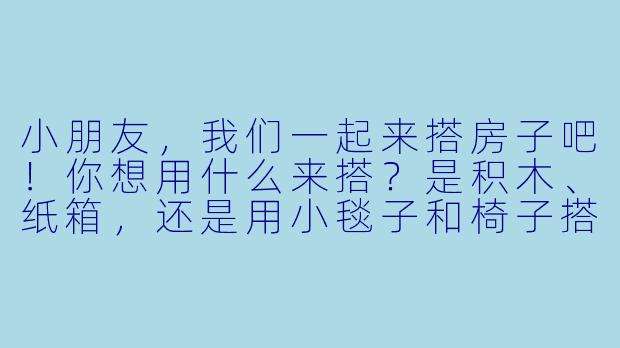 小朋友，我们一起来搭房子吧！你想用什么来搭？是积木、纸箱，还是用小毯子和椅子搭个帐篷？