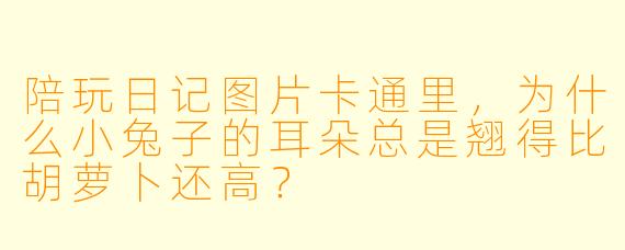 陪玩日记图片卡通里，为什么小兔子的耳朵总是翘得比胡萝卜还高？