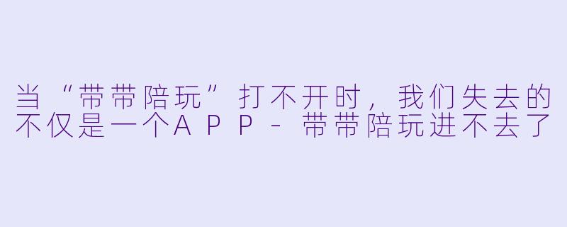 当“带带陪玩”打不开时,我们失去的不仅是一个APP-带带陪玩进不去了