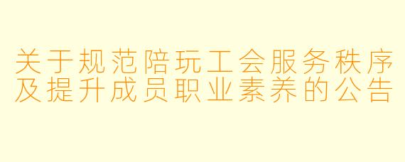 关于规范陪玩工会服务秩序及提升成员职业素养的公告