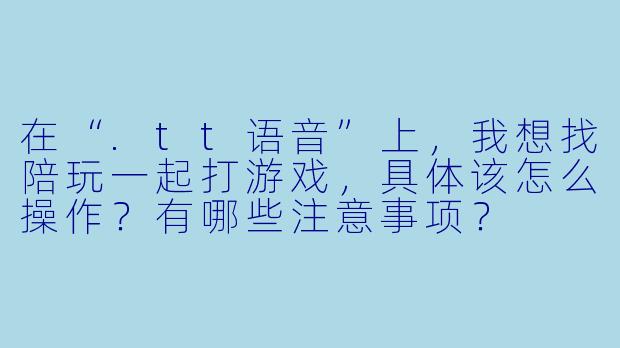 在“.tt语音”上,我想找陪玩一起打游戏,具体该怎么操作?有哪些注意事项?