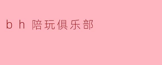 bh陪玩俱乐部