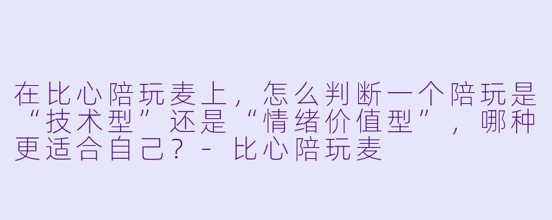 在比心陪玩麦上，怎么判断一个陪玩是“技术型”还是“情绪价值型”，哪种更适合自己？-比心陪玩麦