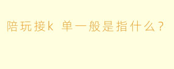 陪玩接k单一般是指什么？