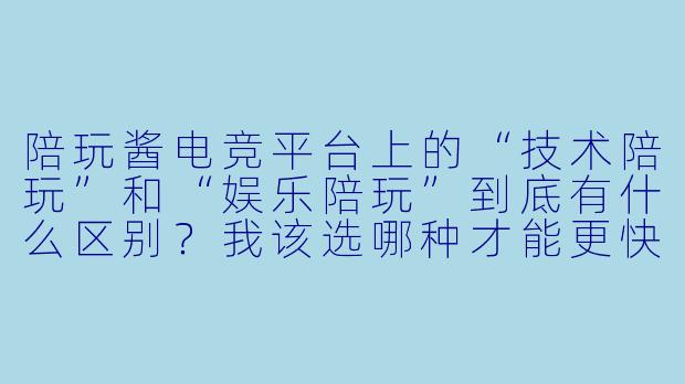 陪玩酱电竞平台上的“技术陪玩”和“娱乐陪玩”到底有什么区别?我该选哪种才能更快上分?-陪玩酱电竞