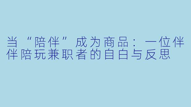 当“陪伴”成为商品:一位伴伴陪玩兼职者的自白与反思
