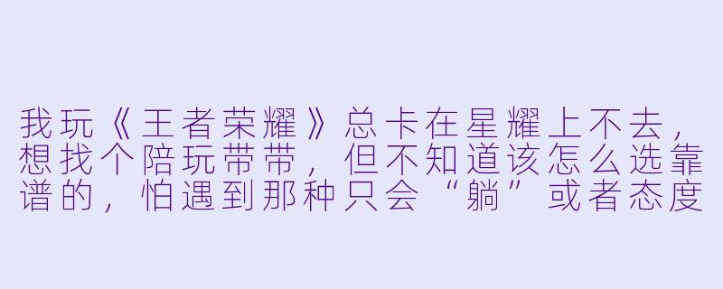 我玩《王者荣耀》总卡在星耀上不去,想找个陪玩带带,但不知道该怎么选靠谱的,怕遇到那种只会“躺”或者态度不好的,能给我点建议吗?-游戏王者荣耀陪玩