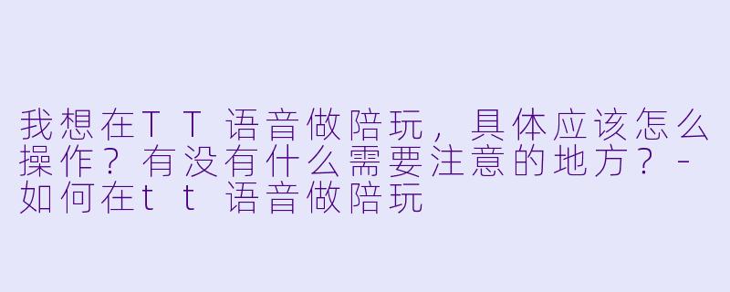 我想在TT语音做陪玩,具体应该怎么操作?有没有什么需要注意的地方?-如何在tt语音做陪玩
