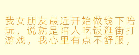 我女朋友最近开始做线下陪玩,说就是陪人吃饭逛街打游戏,我心里有点不舒服,但又怕显得不信任她,该怎么办?