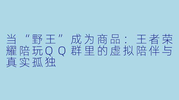 当“野王”成为商品：王者荣耀陪玩QQ群里的虚拟陪伴与真实孤独