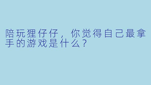 陪玩狸仔仔，你觉得自己最拿手的游戏是什么？