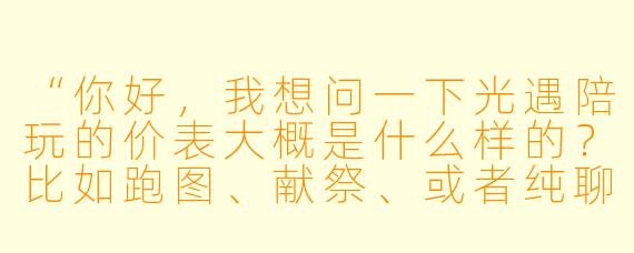 “你好,我想问一下光遇陪玩的价表大概是什么样的?比如跑图、献祭、或者纯聊天陪玩分别怎么收费?”