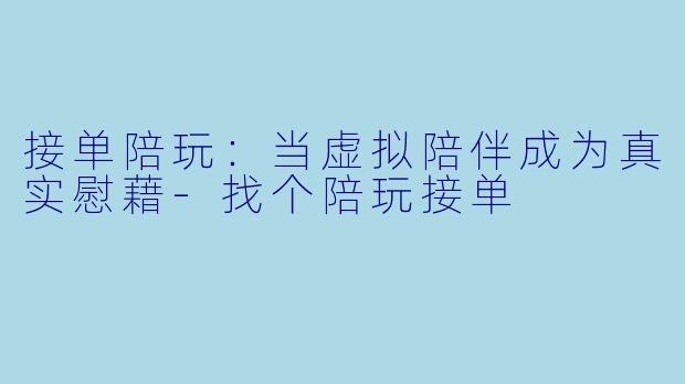 接单陪玩:当虚拟陪伴成为真实慰藉-找个陪玩接单