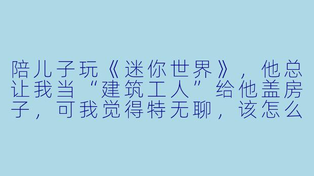陪儿子玩《迷你世界》,他总让我当“建筑工人”给他盖房子,可我觉得特无聊,该怎么坚持陪他玩下去?