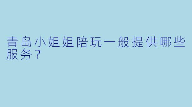 青岛小姐姐陪玩一般提供哪些服务？