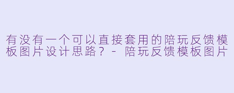 有没有一个可以直接套用的陪玩反馈模板图片设计思路?-陪玩反馈模板图片