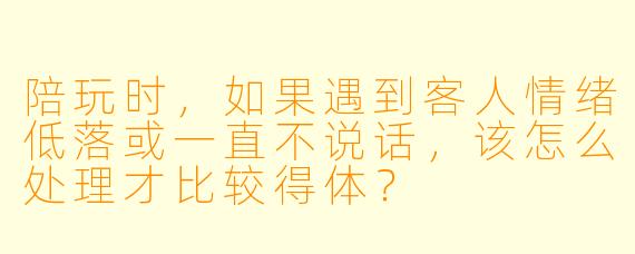 陪玩时,如果遇到客人情绪低落或一直不说话,该怎么处理才比较得体?