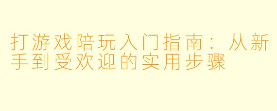 打游戏陪玩入门指南:从新手到受欢迎的实用步骤
