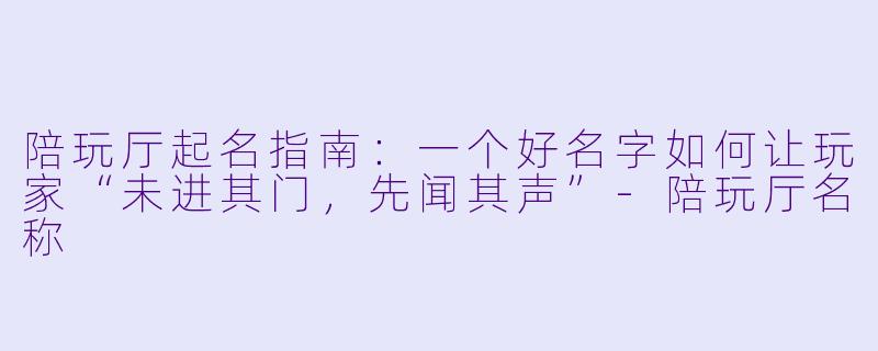 陪玩厅起名指南：一个好名字如何让玩家“未进其门，先闻其声”-陪玩厅名称