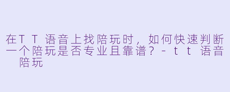 在TT语音上找陪玩时，如何快速判断一个陪玩是否专业且靠谱？-tt语音 陪玩