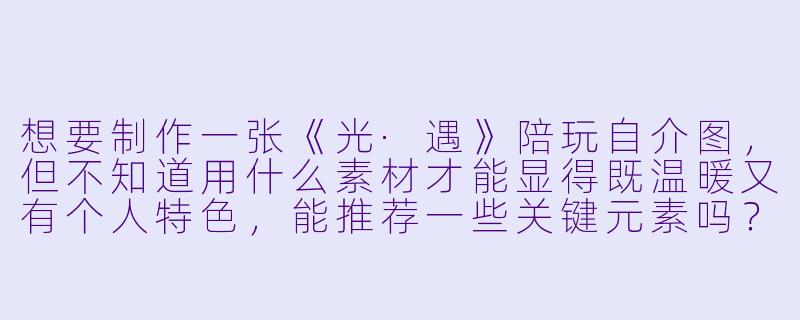 想要制作一张《光·遇》陪玩自介图，但不知道用什么素材才能显得既温暖又有个人特色，能推荐一些关键元素吗？-光遇陪玩自介图素材