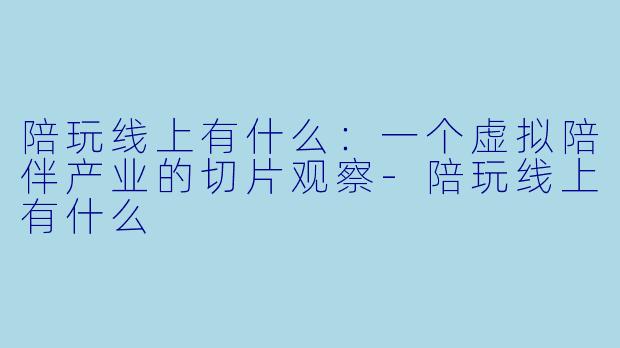 陪玩线上有什么:一个虚拟陪伴产业的切片观察-陪玩线上有什么