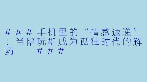 ###手机里的“情感速递”：当陪玩群成为孤独时代的解药

###