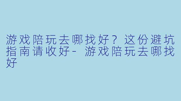 游戏陪玩去哪找好?这份避坑指南请收好-游戏陪玩去哪找好