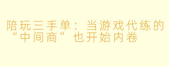 陪玩三手单:当游戏代练的“中间商”也开始内卷
