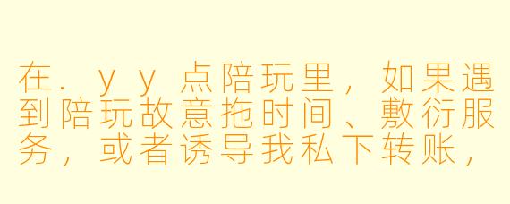 在.yy点陪玩里,如果遇到陪玩故意拖时间、敷衍服务,或者诱导我私下转账,我该怎么处理才能最大程度保护自己的权益?