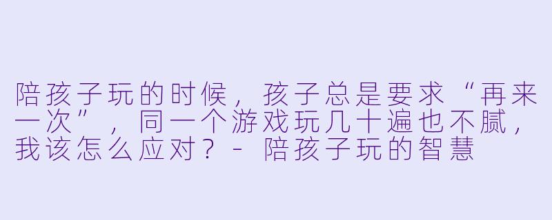 陪孩子玩的时候,孩子总是要求“再来一次”,同一个游戏玩几十遍也不腻,我该怎么应对?-陪孩子玩的智慧