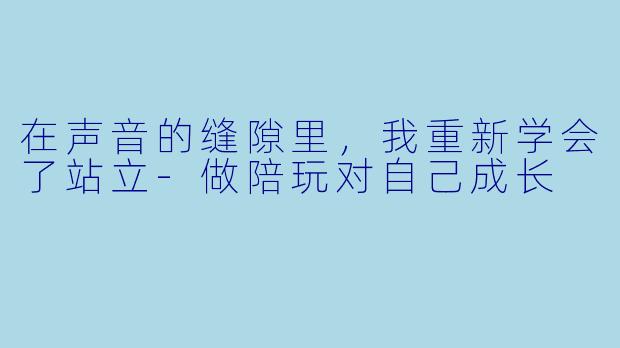 在声音的缝隙里，我重新学会了站立-做陪玩对自己成长