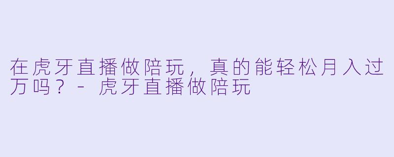 在虎牙直播做陪玩,真的能轻松月入过万吗?-虎牙直播做陪玩