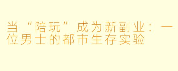 当“陪玩”成为新副业：一位男士的都市生存实验