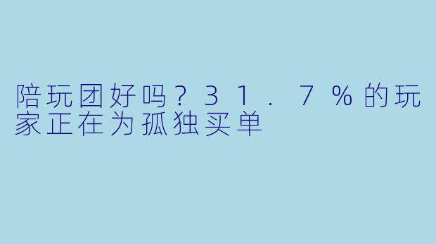 陪玩团好吗?31.7%的玩家正在为孤独买单