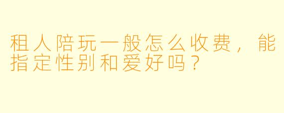 租人陪玩一般怎么收费，能指定性别和爱好吗？