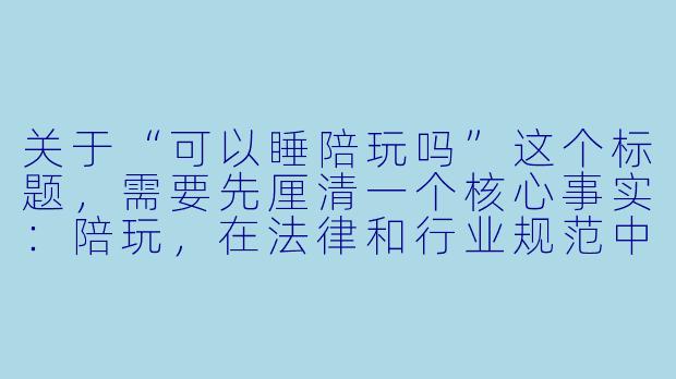 关于“可以睡陪玩吗”这个标题,需要先厘清一个核心事实:陪玩,在法律和行业规范中,是一种提供陪伴、娱乐、情绪价值的服务,其边界明确止于“性”。因此,任何试图将“陪玩”与“发生性关系”挂钩的行为,都涉及违法、违规及严重的道德风险。
以下是一篇基于此立场的文章,标题与正文如下:
---
###可以睡陪玩吗?答案只有一个:不行,且危险。-可以睡陪玩吗