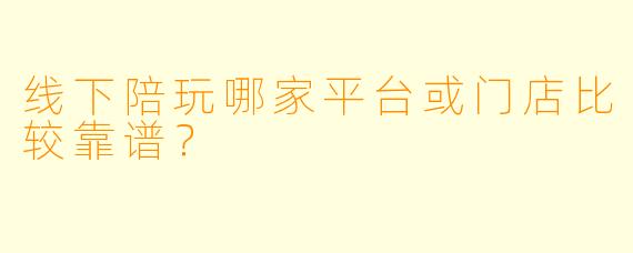 线下陪玩哪家平台或门店比较靠谱?