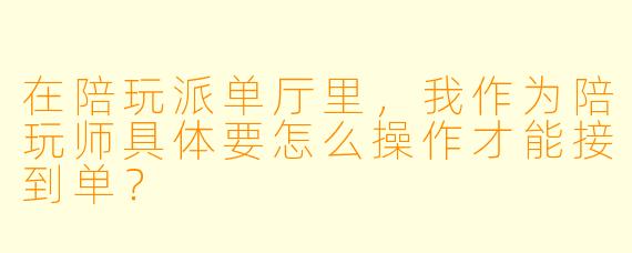 在陪玩派单厅里,我作为陪玩师具体要怎么操作才能接到单?