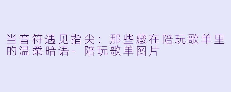 当音符遇见指尖:那些藏在陪玩歌单里的温柔暗语-陪玩歌单图片